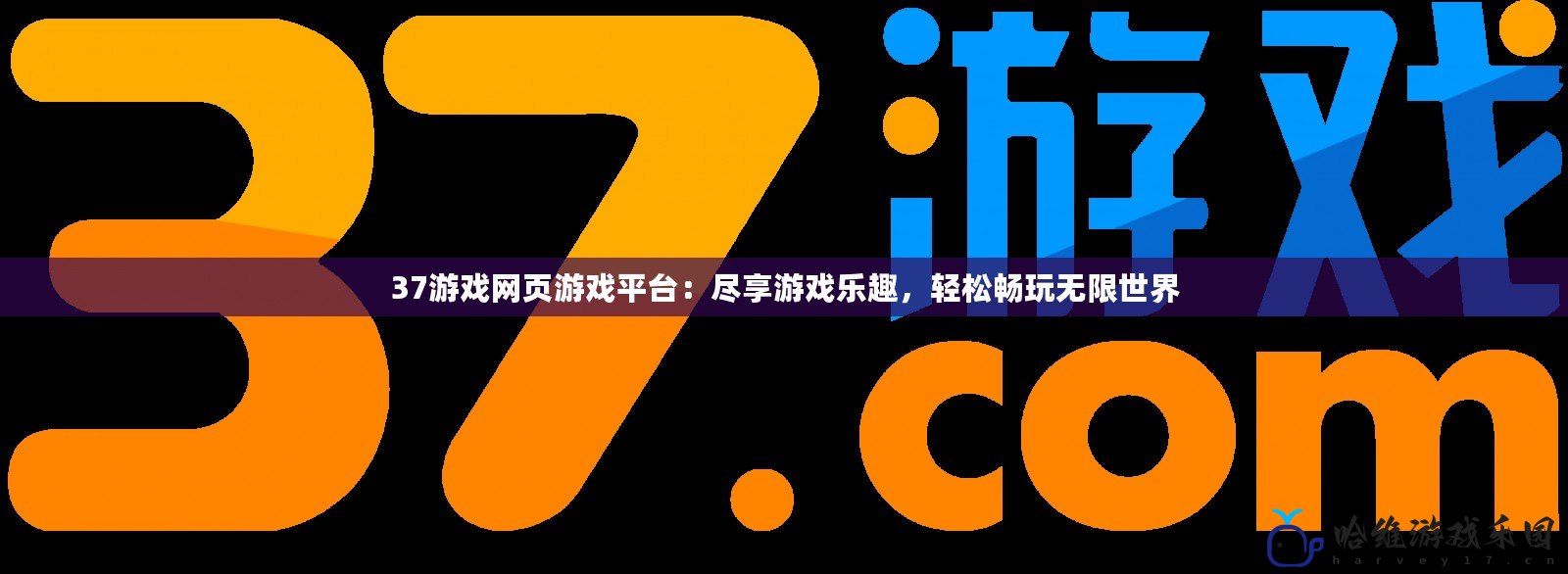 37游戲網(wǎng)頁(yè)游戲平臺(tái)：盡享游戲樂趣，輕松暢玩無限世界