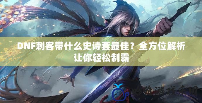DNF刺客帶什么史詩套最佳？全方位解析讓你輕松制霸