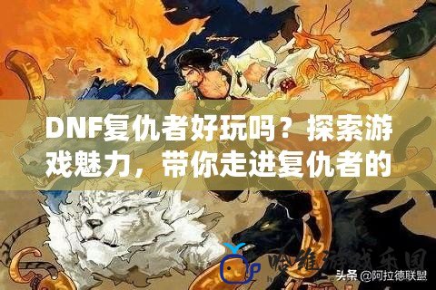 DNF復仇者好玩嗎？探索游戲魅力，帶你走進復仇者的戰(zhàn)斗世界！