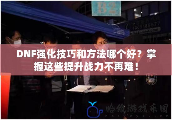 DNF強(qiáng)化技巧和方法哪個(gè)好？掌握這些提升戰(zhàn)力不再難！