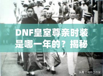 DNF皇室尊親時裝是哪一年的？揭秘游戲中的奢華與經(jīng)典
