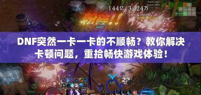 DNF突然一卡一卡的不順暢？教你解決卡頓問題，重拾暢快游戲體驗！