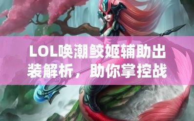 LOL喚潮鮫姬輔助出裝解析，助你掌控戰(zhàn)局，制勝峽谷！