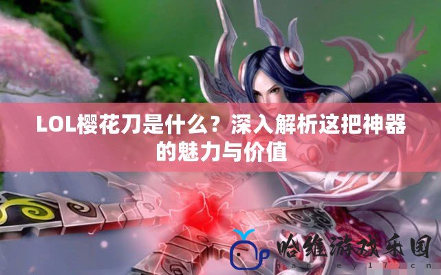 LOL櫻花刀是什么？深入解析這把神器的魅力與價值