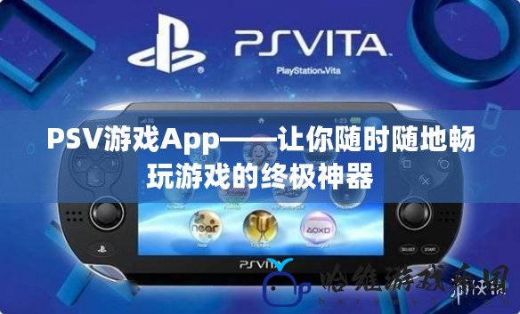PSV游戲App——讓你隨時隨地暢玩游戲的終極神器