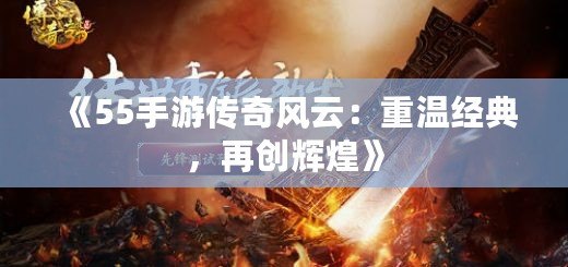 《55手游傳奇風云：重溫經(jīng)典，再創(chuàng)輝煌》