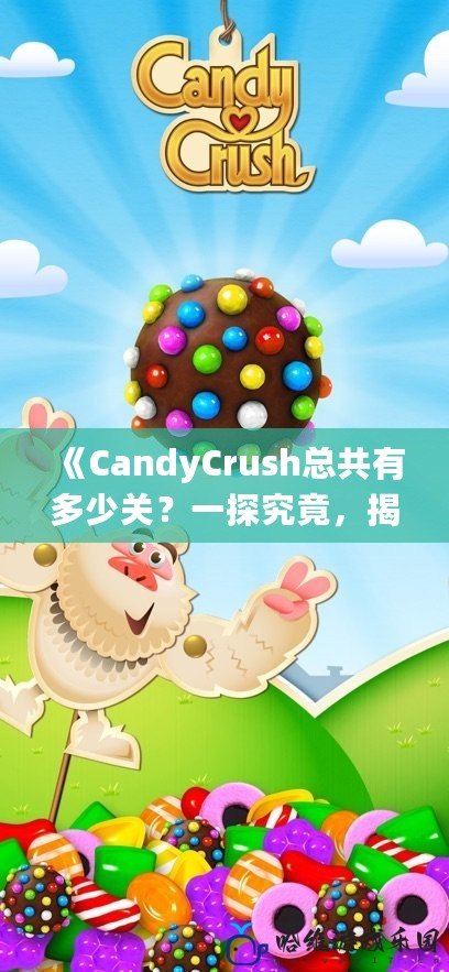《CandyCrush總共有多少關？一探究竟，揭秘這個經典手游的秘密！》