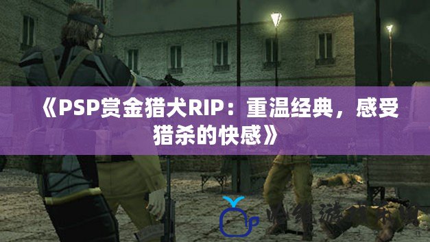 《PSP賞金獵犬RIP：重溫經(jīng)典，感受獵殺的快感》
