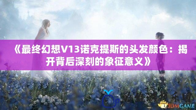 《最終幻想V13諾克提斯的頭發(fā)顏色：揭開(kāi)背后深刻的象征意義》