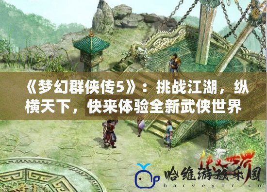 《夢幻群俠傳5》：挑戰江湖，縱橫天下，快來體驗全新武俠世界！