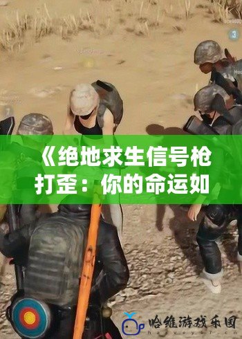 《絕地求生信號槍打歪：你的命運如何從一發失誤開始》