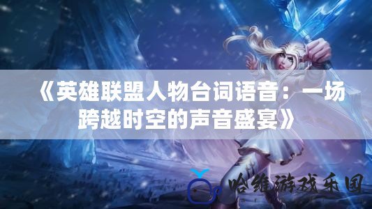 《英雄聯盟人物臺詞語音：一場跨越時空的聲音盛宴》