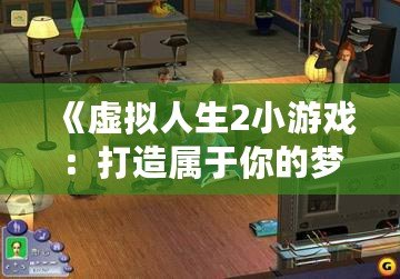 《虛擬人生2小游戲：打造屬于你的夢(mèng)想人生》