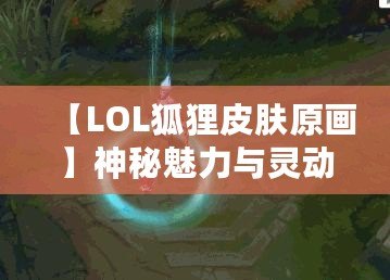 【LOL狐貍皮膚原畫】神秘魅力與靈動美感，探秘狐貍皮膚的藝術設計與背后故事