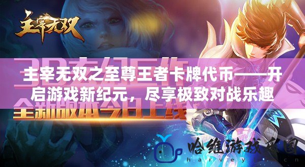 主宰無(wú)雙之至尊王者卡牌代幣——開啟游戲新紀(jì)元，盡享極致對(duì)戰(zhàn)樂(lè)趣