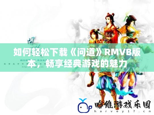 如何輕松下載《問(wèn)道》RMVB版本，暢享經(jīng)典游戲的魅力