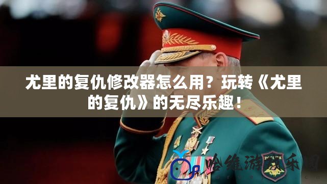 尤里的復(fù)仇修改器怎么用？玩轉(zhuǎn)《尤里的復(fù)仇》的無盡樂趣！
