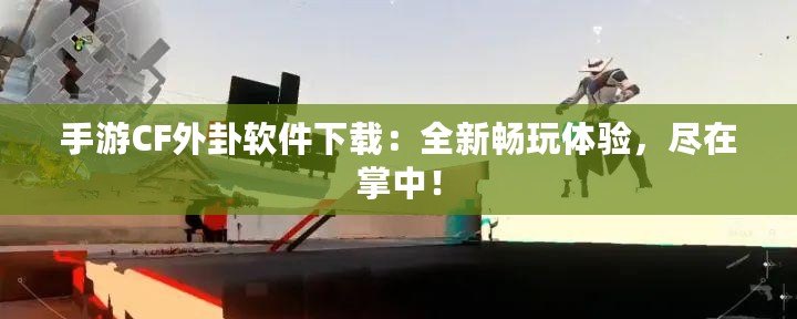 手游CF外卦軟件下載：全新暢玩體驗(yàn)，盡在掌中！
