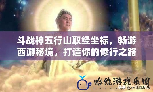 斗戰(zhàn)神五行山取經(jīng)坐標(biāo)，暢游西游秘境，打造你的修行之路！