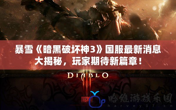 暴雪《暗黑破壞神3》國服最新消息大揭秘，玩家期待新篇章！