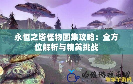 永恒之塔怪物圖集攻略：全方位解析與精英挑戰(zhàn)