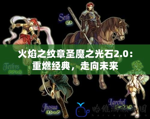 火焰之紋章圣魔之光石2.0：重燃經(jīng)典，走向未來