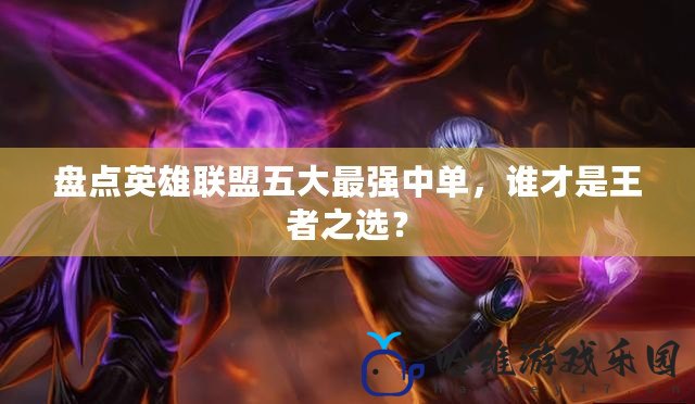 盤點(diǎn)英雄聯(lián)盟五大最強(qiáng)中單，誰才是王者之選？