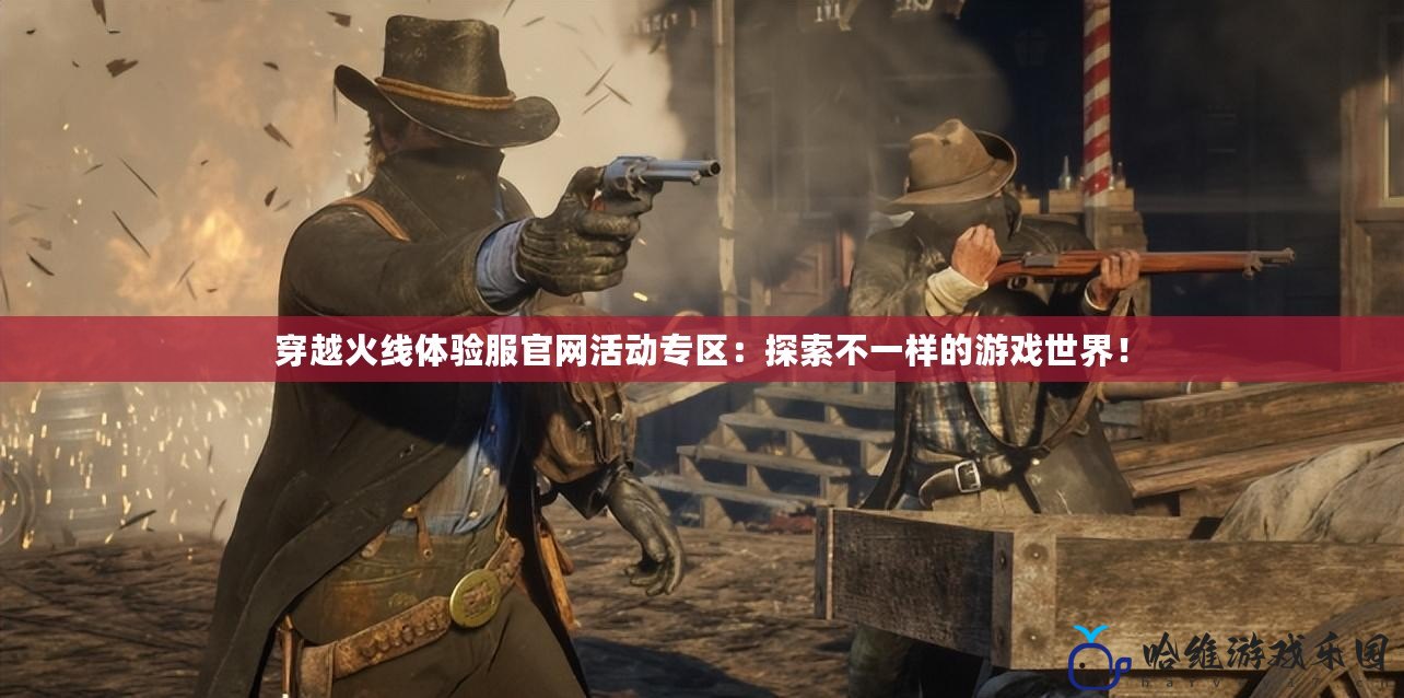 穿越火線體驗服官網活動專區：探索不一樣的游戲世界！