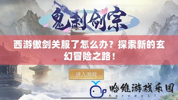 西游傲劍關服了怎么辦？探索新的玄幻冒險之路！