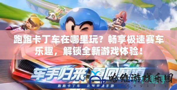 跑跑卡丁車在哪里玩？暢享極速賽車樂趣，解鎖全新游戲體驗！