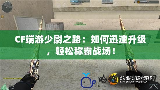 CF端游少尉之路：如何迅速升級，輕松稱霸戰場！