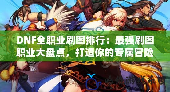DNF全職業(yè)刷圖排行：最強(qiáng)刷圖職業(yè)大盤點，打造你的專屬冒險隊伍！