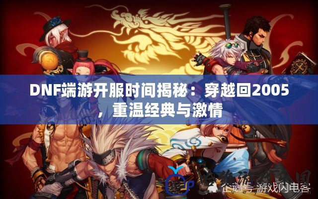 DNF端游開服時間揭秘：穿越回2005，重溫經典與激情