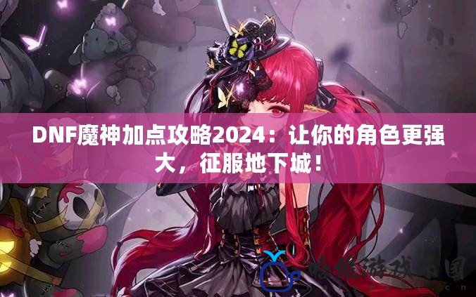 DNF魔神加點(diǎn)攻略2024：讓你的角色更強(qiáng)大，征服地下城！