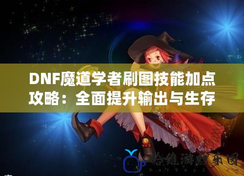 DNF魔道學(xué)者刷圖技能加點攻略：全面提升輸出與生存能力