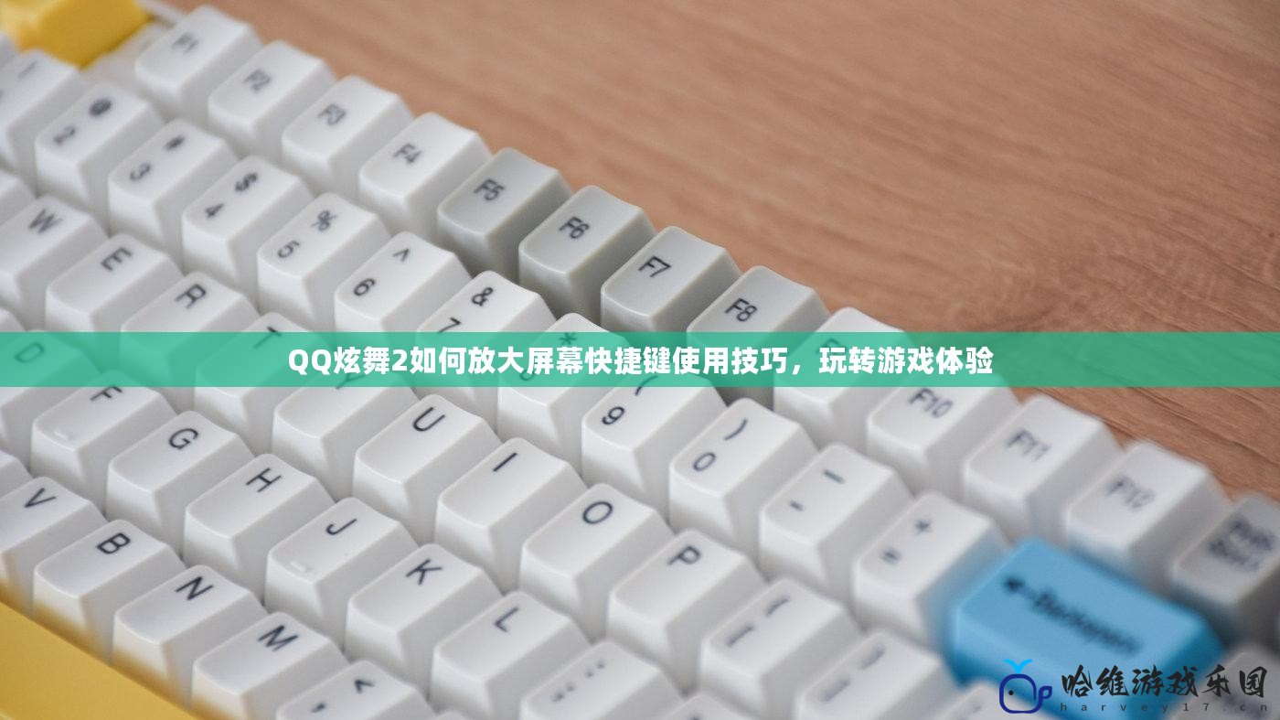 QQ炫舞2如何放大屏幕快捷鍵使用技巧，玩轉游戲體驗