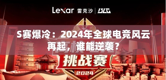 S賽爆冷：2024年全球電競風云再起，誰能逆襲？