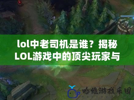 lol中老司機(jī)是誰？揭秘LOL游戲中的頂尖玩家與他們的精彩故事
