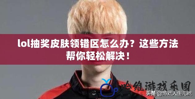 lol抽獎皮膚領錯區怎么辦？這些方法幫你輕松解決！