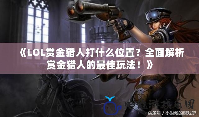 《LOL賞金獵人打什么位置？全面解析賞金獵人的最佳玩法！》