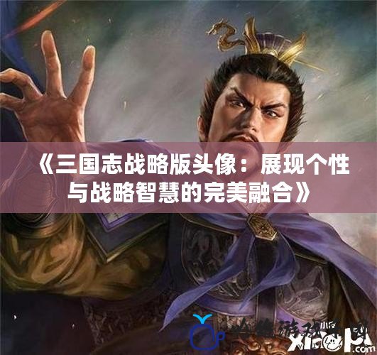 《三國志戰略版頭像：展現個性與戰略智慧的完美融合》