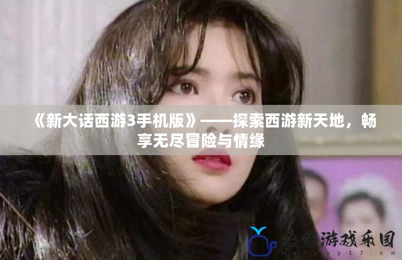 《新大話西游3手機版》——探索西游新天地，暢享無盡冒險與情緣