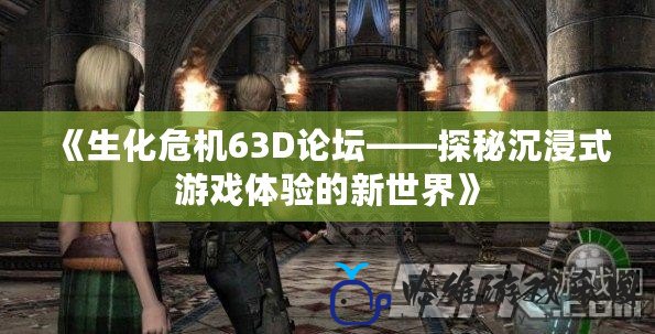 《生化危機63D論壇——探秘沉浸式游戲體驗的新世界》