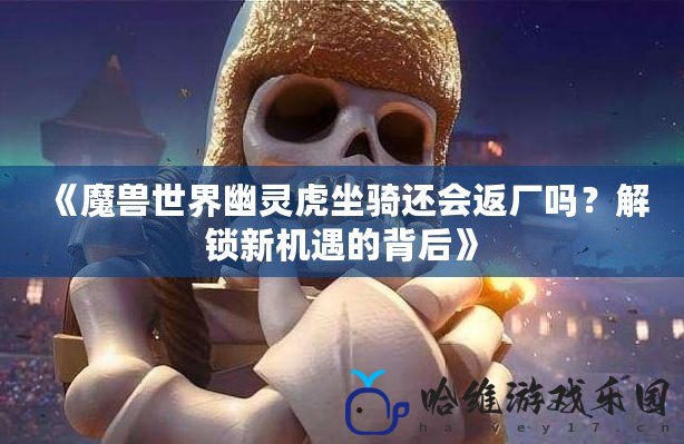 《魔獸世界幽靈虎坐騎還會返廠嗎？解鎖新機遇的背后》