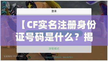 【CF實名注冊身份證號碼是什么？揭秘游戲背后的安全保護與實名認證】