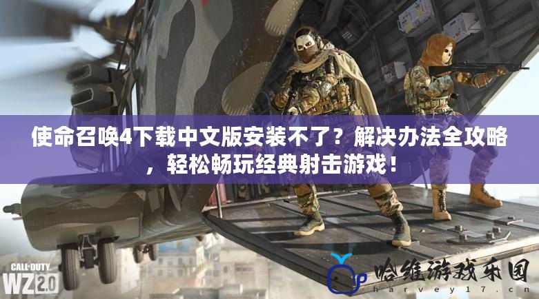 使命召喚4下載中文版安裝不了？解決辦法全攻略，輕松暢玩經典射擊游戲！