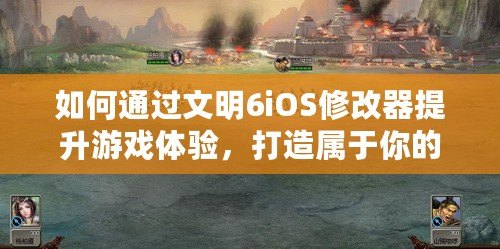 如何通過文明6iOS修改器提升游戲體驗，打造屬于你的文明帝國