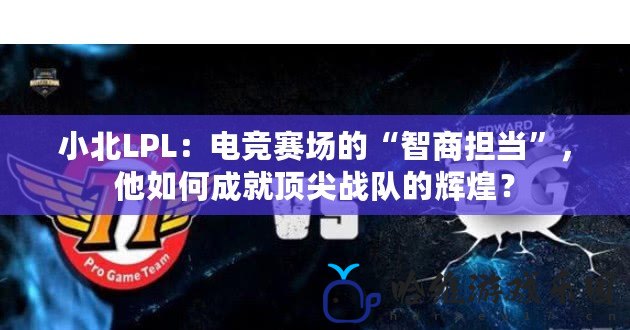 小北LPL：電競賽場的“智商擔當”，他如何成就頂尖戰隊的輝煌？