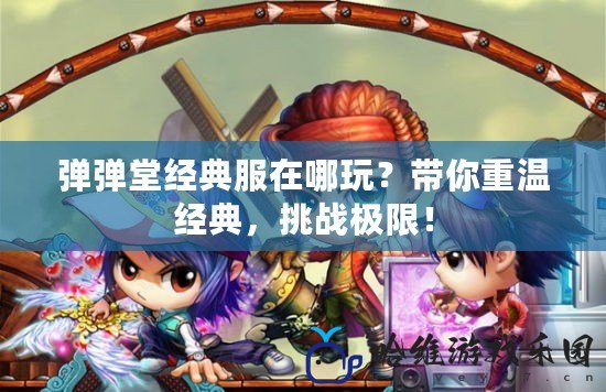 彈彈堂經典服在哪玩？帶你重溫經典，挑戰極限！