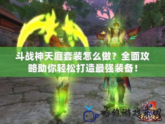 斗戰(zhàn)神天庭套裝怎么做？全面攻略助你輕松打造最強裝備！